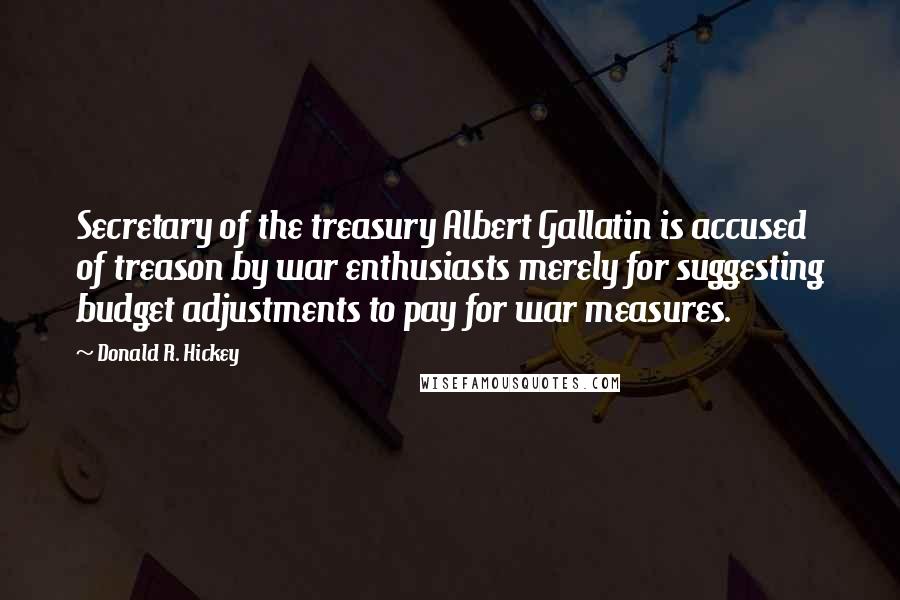 Donald R. Hickey Quotes: Secretary of the treasury Albert Gallatin is accused of treason by war enthusiasts merely for suggesting budget adjustments to pay for war measures.