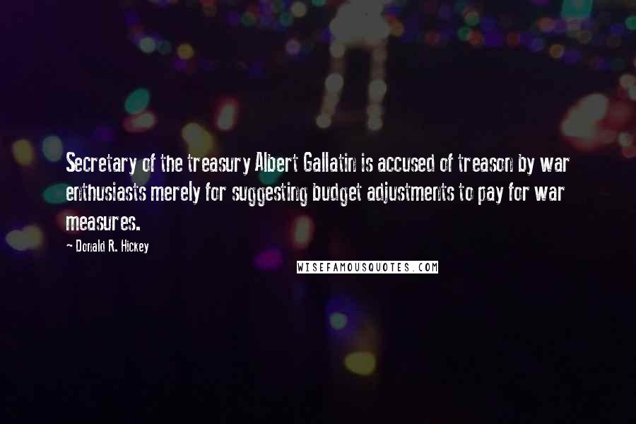 Donald R. Hickey Quotes: Secretary of the treasury Albert Gallatin is accused of treason by war enthusiasts merely for suggesting budget adjustments to pay for war measures.