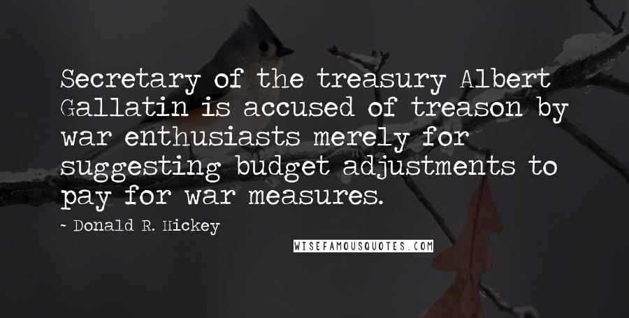 Donald R. Hickey Quotes: Secretary of the treasury Albert Gallatin is accused of treason by war enthusiasts merely for suggesting budget adjustments to pay for war measures.