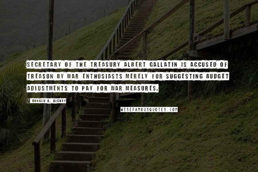 Donald R. Hickey Quotes: Secretary of the treasury Albert Gallatin is accused of treason by war enthusiasts merely for suggesting budget adjustments to pay for war measures.