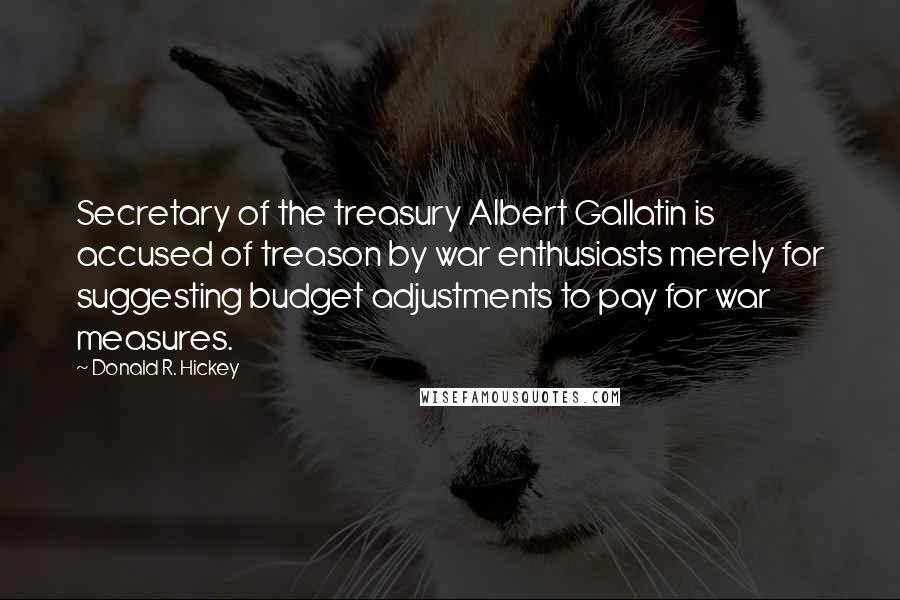 Donald R. Hickey Quotes: Secretary of the treasury Albert Gallatin is accused of treason by war enthusiasts merely for suggesting budget adjustments to pay for war measures.