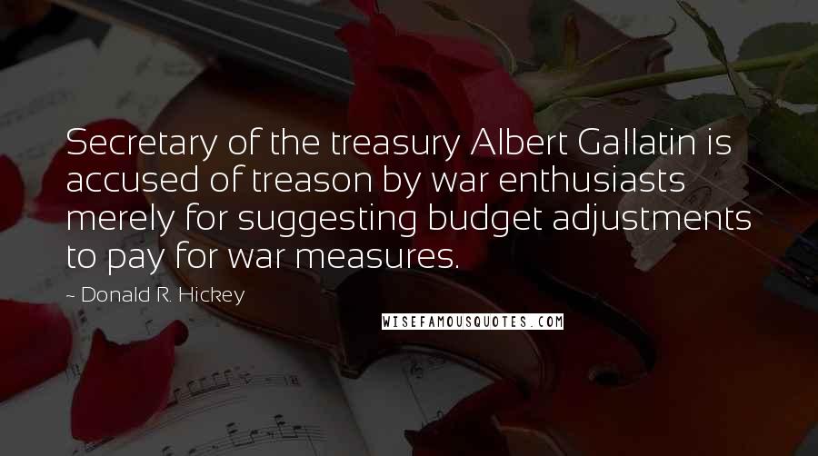 Donald R. Hickey Quotes: Secretary of the treasury Albert Gallatin is accused of treason by war enthusiasts merely for suggesting budget adjustments to pay for war measures.