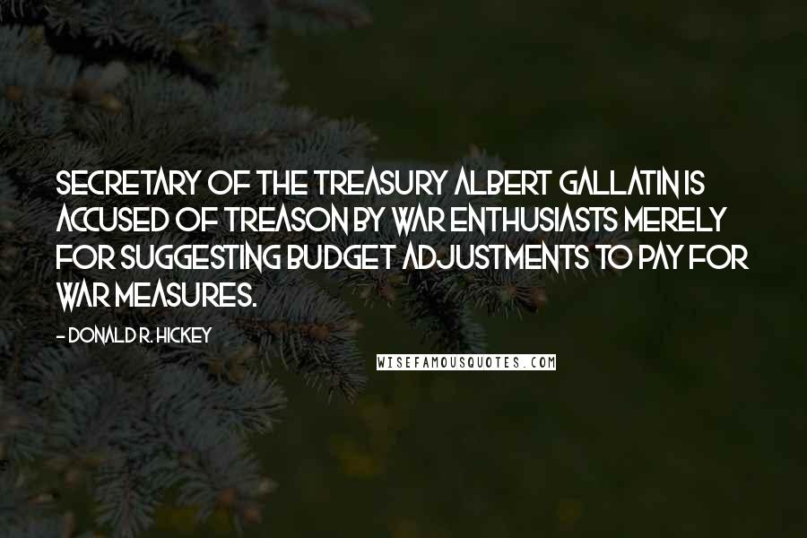 Donald R. Hickey Quotes: Secretary of the treasury Albert Gallatin is accused of treason by war enthusiasts merely for suggesting budget adjustments to pay for war measures.