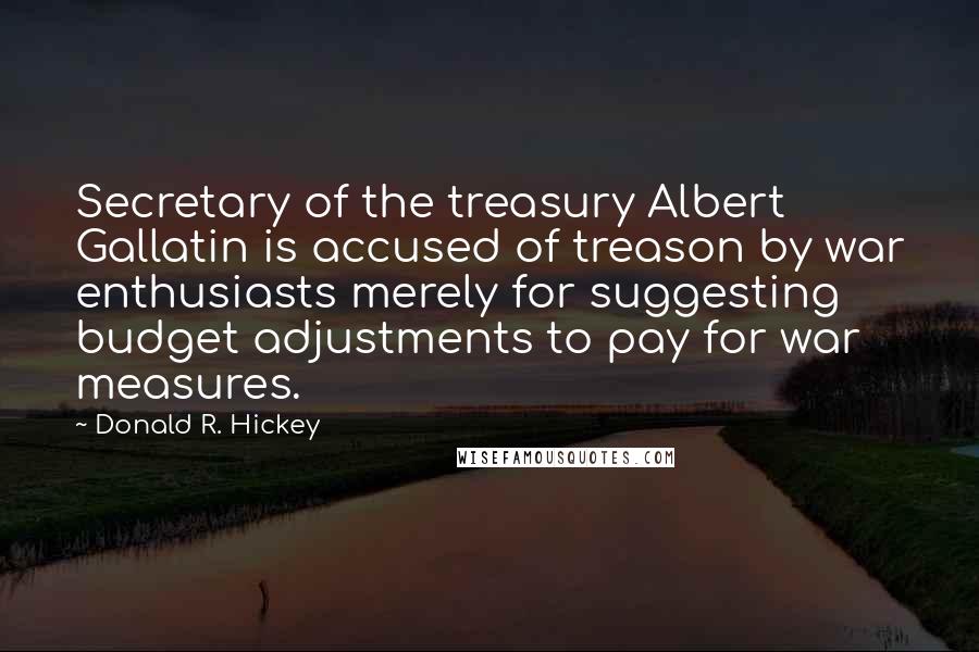 Donald R. Hickey Quotes: Secretary of the treasury Albert Gallatin is accused of treason by war enthusiasts merely for suggesting budget adjustments to pay for war measures.