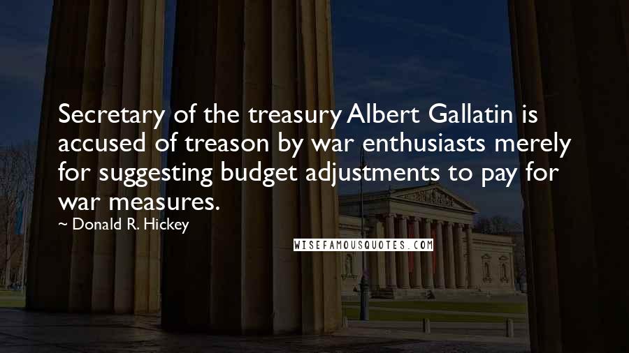 Donald R. Hickey Quotes: Secretary of the treasury Albert Gallatin is accused of treason by war enthusiasts merely for suggesting budget adjustments to pay for war measures.