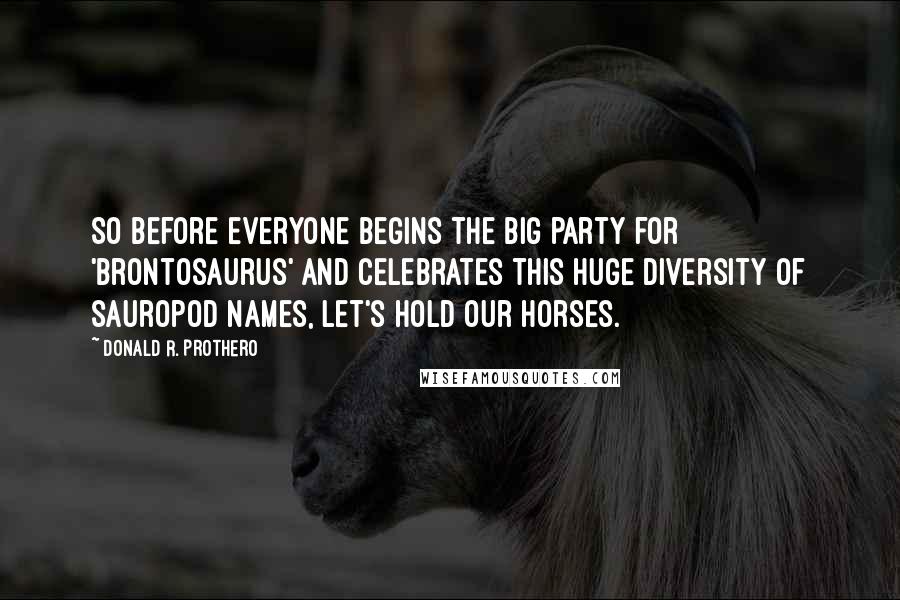 Donald R. Prothero Quotes: So before everyone begins the big party for 'Brontosaurus' and celebrates this huge diversity of sauropod names, let's hold our horses.