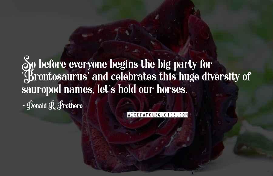 Donald R. Prothero Quotes: So before everyone begins the big party for 'Brontosaurus' and celebrates this huge diversity of sauropod names, let's hold our horses.