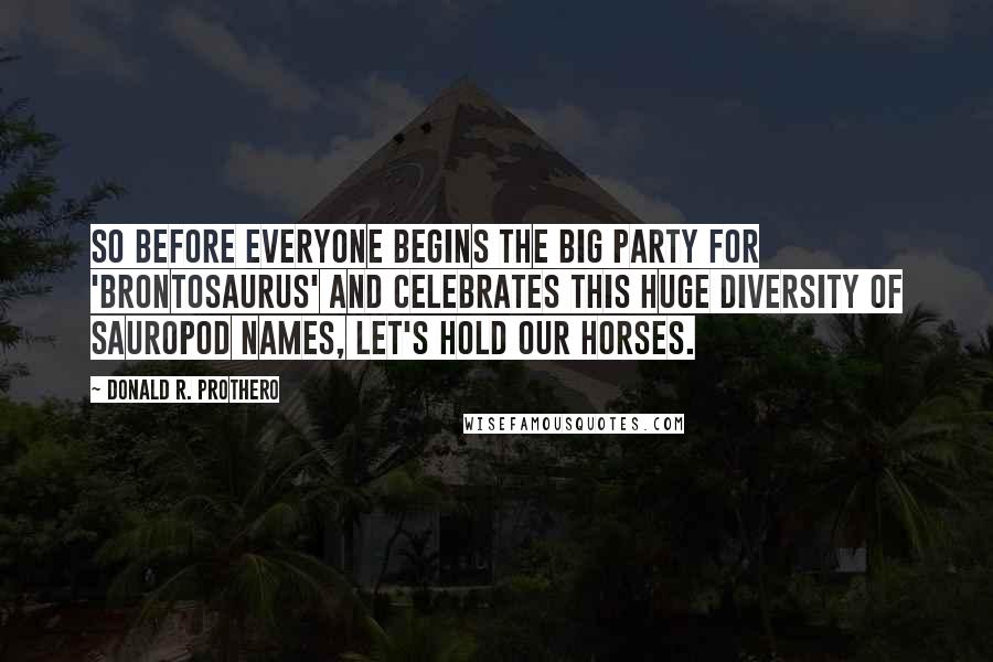 Donald R. Prothero Quotes: So before everyone begins the big party for 'Brontosaurus' and celebrates this huge diversity of sauropod names, let's hold our horses.