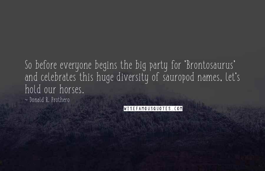 Donald R. Prothero Quotes: So before everyone begins the big party for 'Brontosaurus' and celebrates this huge diversity of sauropod names, let's hold our horses.