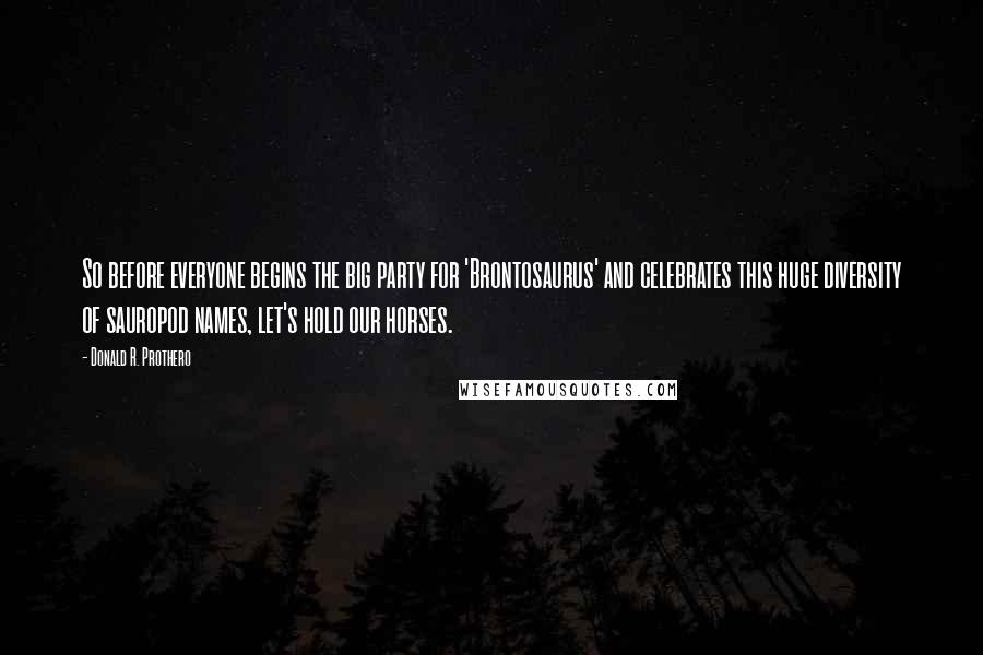 Donald R. Prothero Quotes: So before everyone begins the big party for 'Brontosaurus' and celebrates this huge diversity of sauropod names, let's hold our horses.