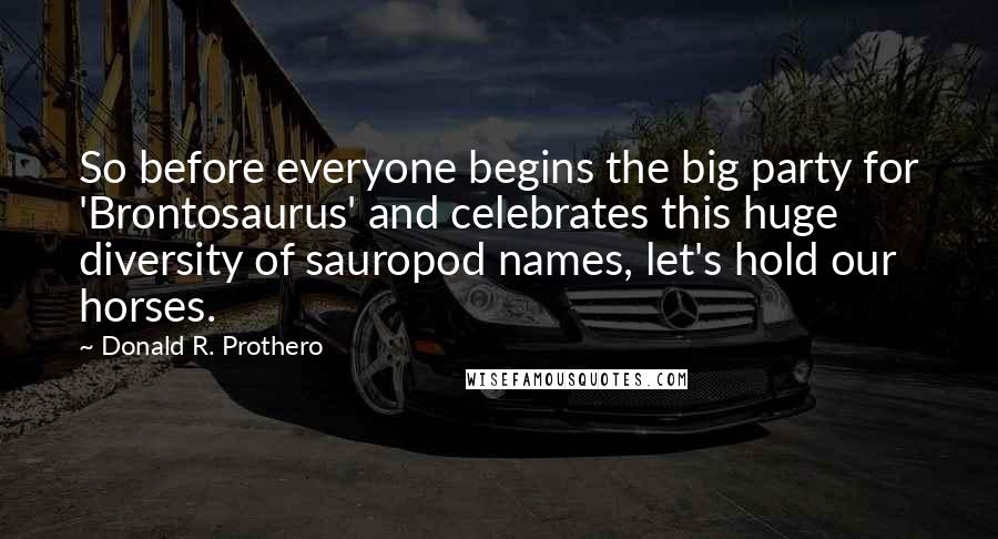 Donald R. Prothero Quotes: So before everyone begins the big party for 'Brontosaurus' and celebrates this huge diversity of sauropod names, let's hold our horses.