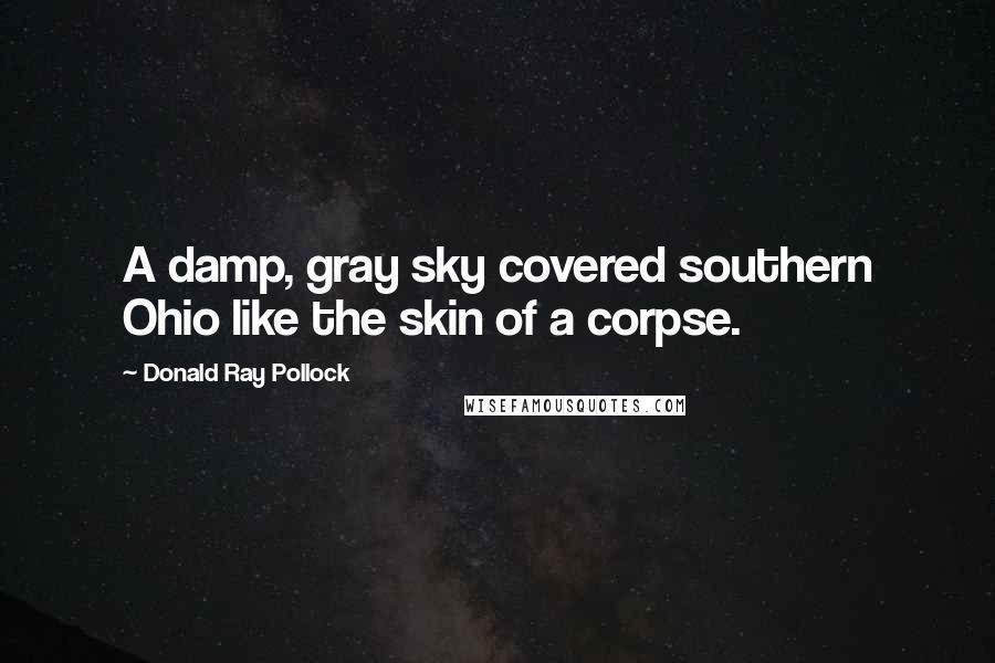 Donald Ray Pollock Quotes: A damp, gray sky covered southern Ohio like the skin of a corpse.