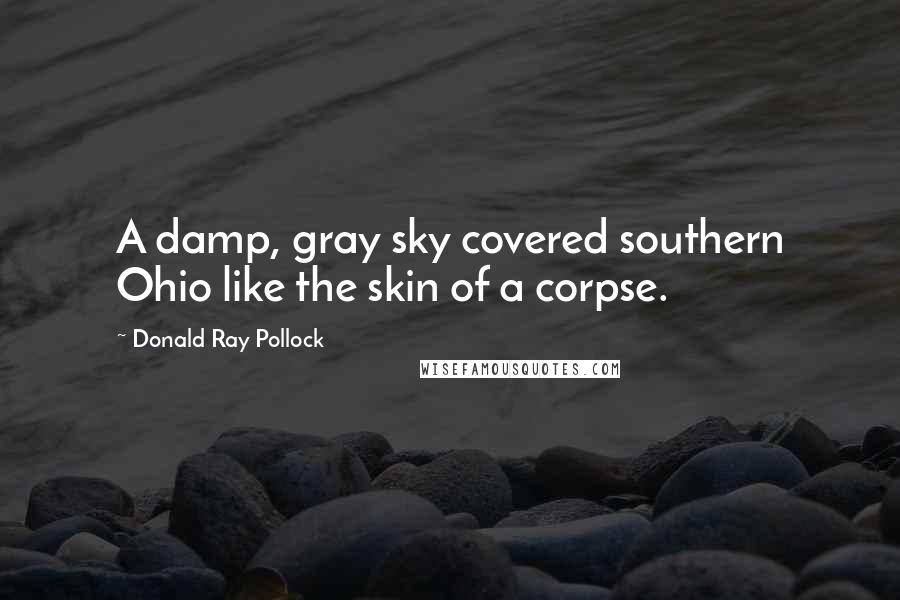 Donald Ray Pollock Quotes: A damp, gray sky covered southern Ohio like the skin of a corpse.