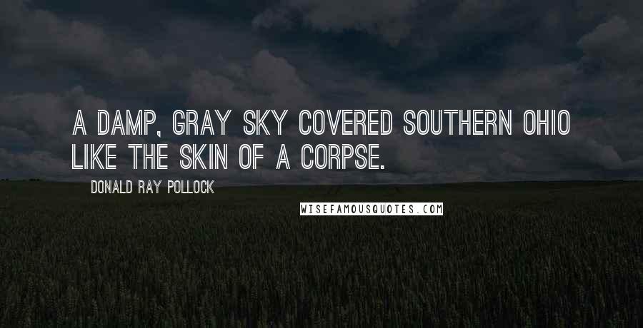 Donald Ray Pollock Quotes: A damp, gray sky covered southern Ohio like the skin of a corpse.