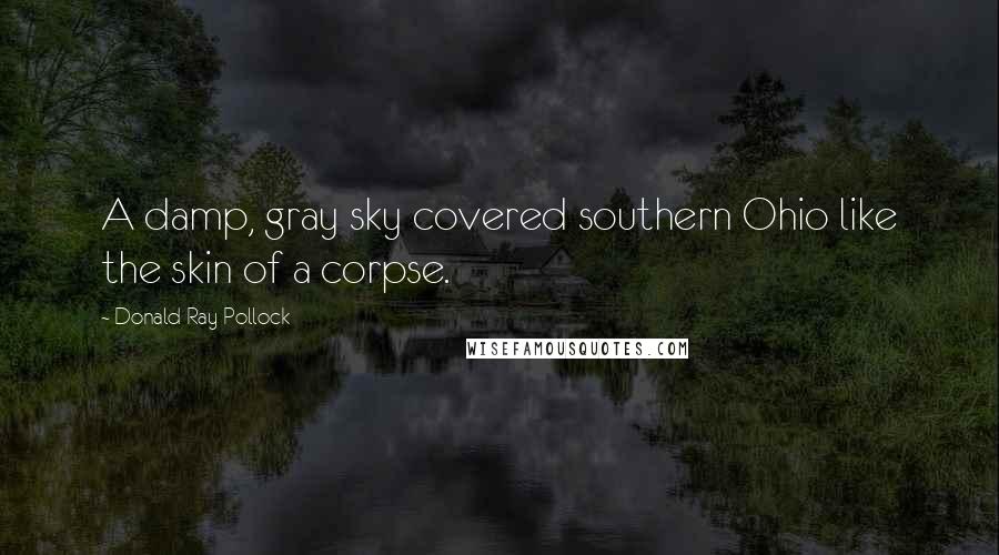 Donald Ray Pollock Quotes: A damp, gray sky covered southern Ohio like the skin of a corpse.