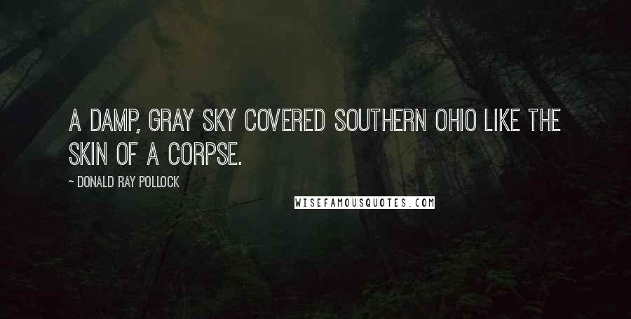 Donald Ray Pollock Quotes: A damp, gray sky covered southern Ohio like the skin of a corpse.