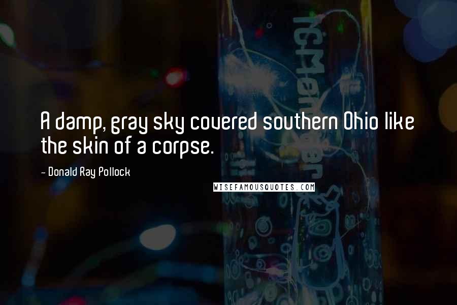 Donald Ray Pollock Quotes: A damp, gray sky covered southern Ohio like the skin of a corpse.