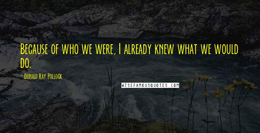 Donald Ray Pollock Quotes: Because of who we were, I already knew what we would do.