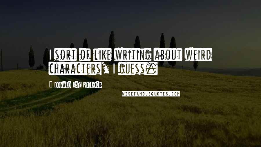 Donald Ray Pollock Quotes: I sort of like writing about weird characters, I guess.