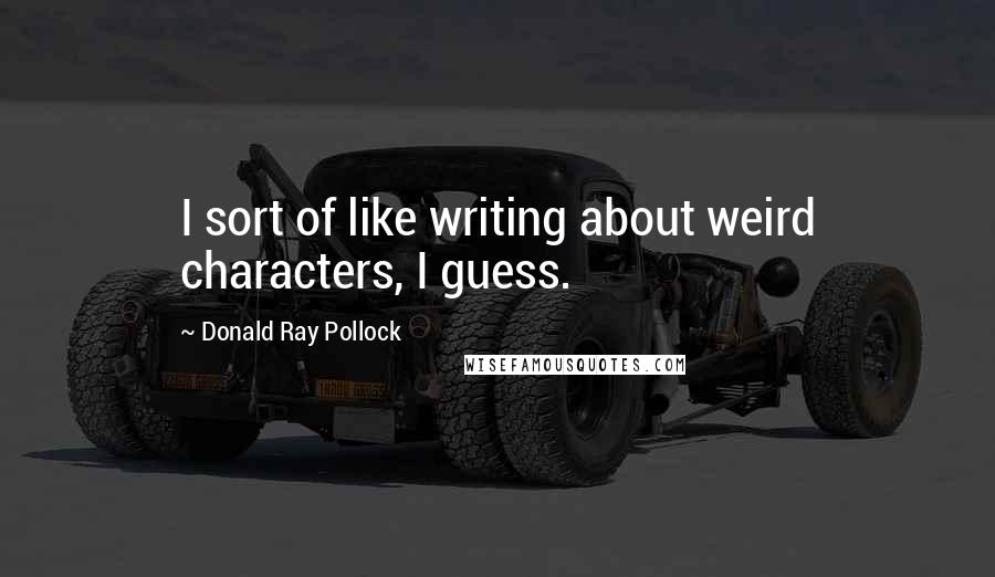 Donald Ray Pollock Quotes: I sort of like writing about weird characters, I guess.