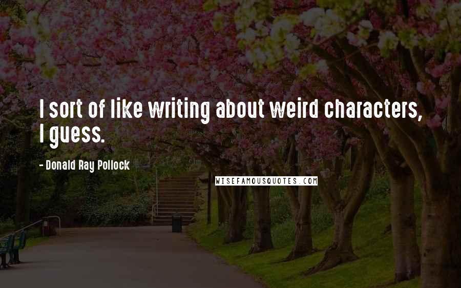 Donald Ray Pollock Quotes: I sort of like writing about weird characters, I guess.