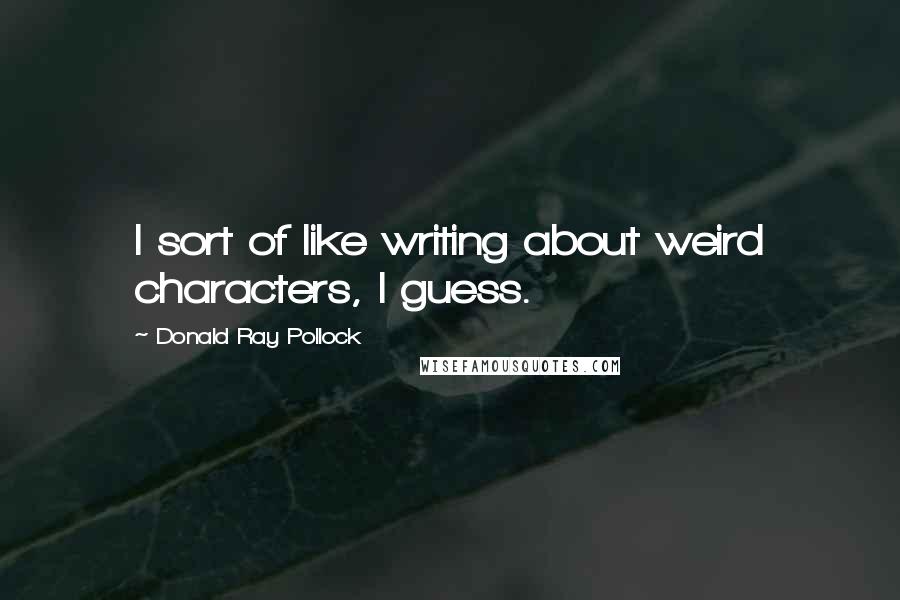 Donald Ray Pollock Quotes: I sort of like writing about weird characters, I guess.