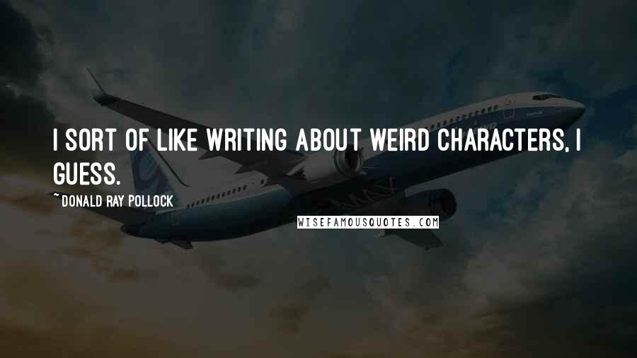 Donald Ray Pollock Quotes: I sort of like writing about weird characters, I guess.