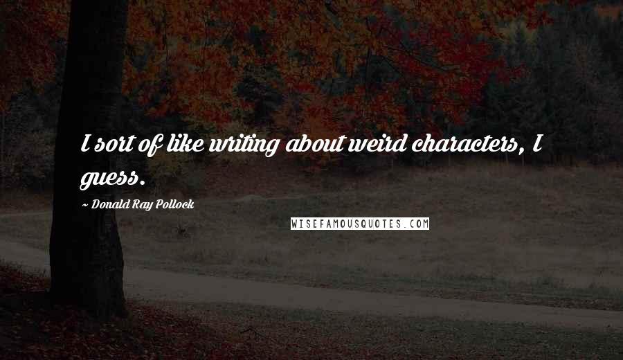Donald Ray Pollock Quotes: I sort of like writing about weird characters, I guess.