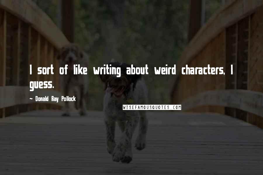 Donald Ray Pollock Quotes: I sort of like writing about weird characters, I guess.