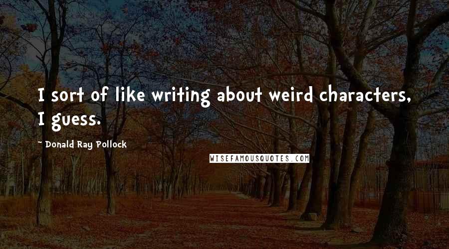 Donald Ray Pollock Quotes: I sort of like writing about weird characters, I guess.