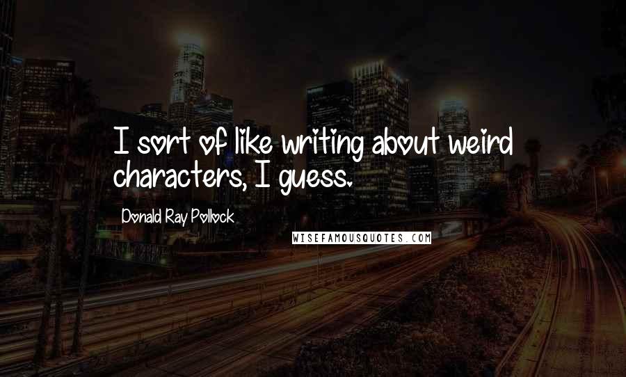 Donald Ray Pollock Quotes: I sort of like writing about weird characters, I guess.