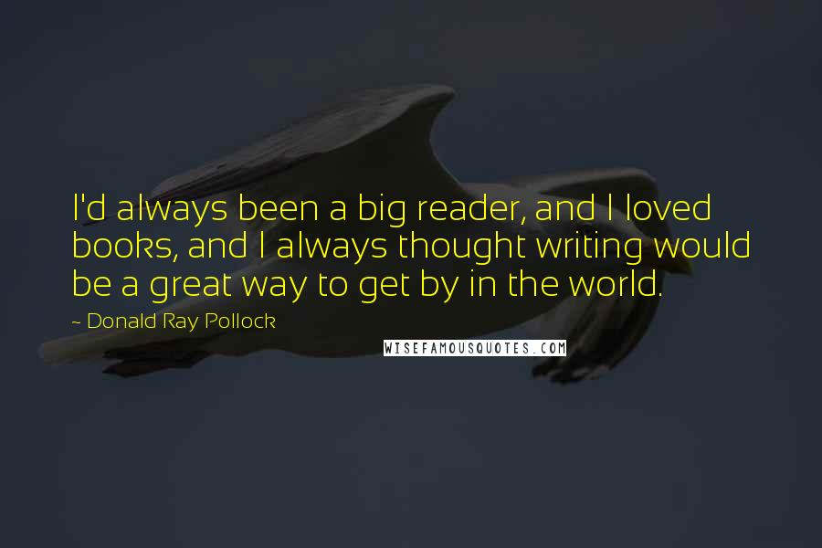 Donald Ray Pollock Quotes: I'd always been a big reader, and I loved books, and I always thought writing would be a great way to get by in the world.