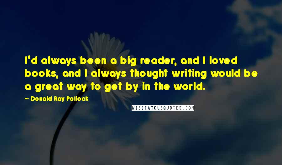 Donald Ray Pollock Quotes: I'd always been a big reader, and I loved books, and I always thought writing would be a great way to get by in the world.