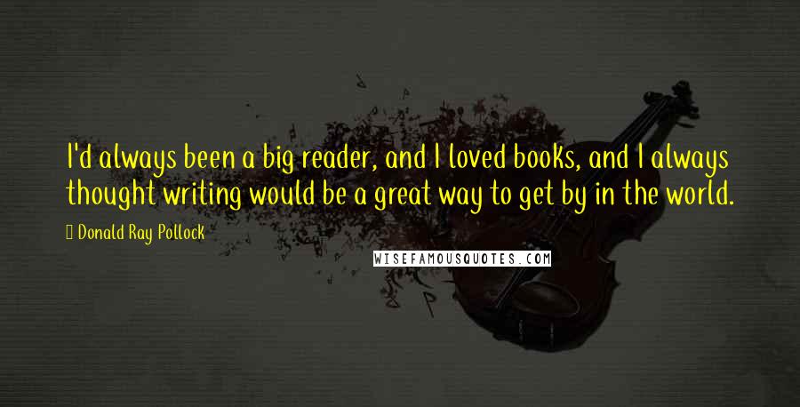 Donald Ray Pollock Quotes: I'd always been a big reader, and I loved books, and I always thought writing would be a great way to get by in the world.