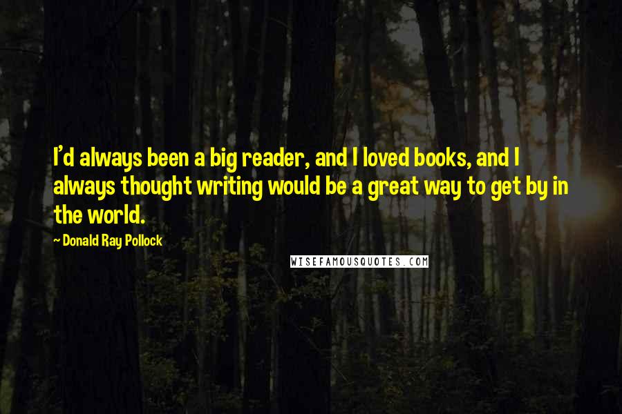 Donald Ray Pollock Quotes: I'd always been a big reader, and I loved books, and I always thought writing would be a great way to get by in the world.