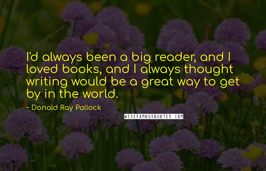 Donald Ray Pollock Quotes: I'd always been a big reader, and I loved books, and I always thought writing would be a great way to get by in the world.