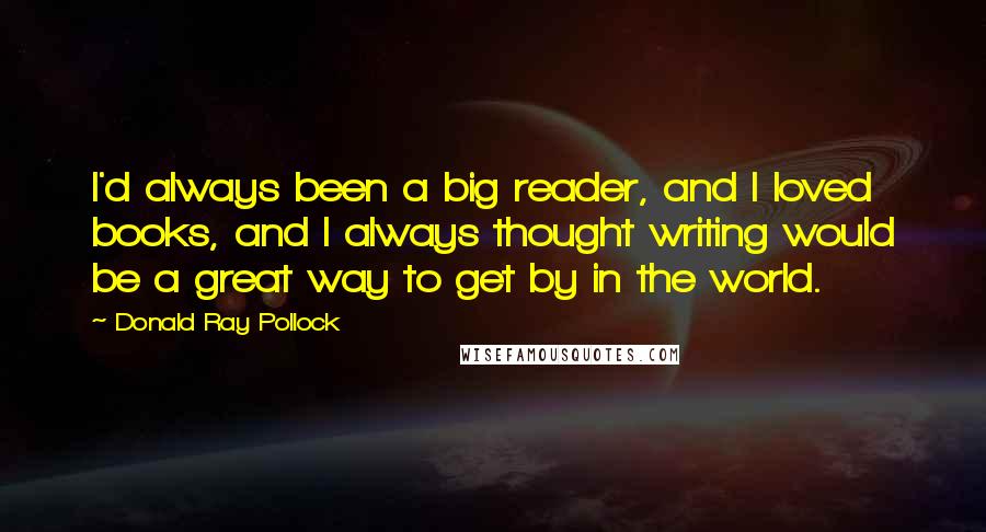 Donald Ray Pollock Quotes: I'd always been a big reader, and I loved books, and I always thought writing would be a great way to get by in the world.