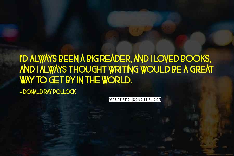 Donald Ray Pollock Quotes: I'd always been a big reader, and I loved books, and I always thought writing would be a great way to get by in the world.