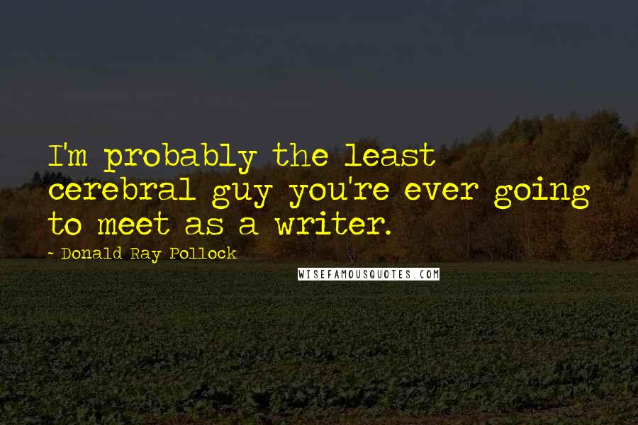 Donald Ray Pollock Quotes: I'm probably the least cerebral guy you're ever going to meet as a writer.