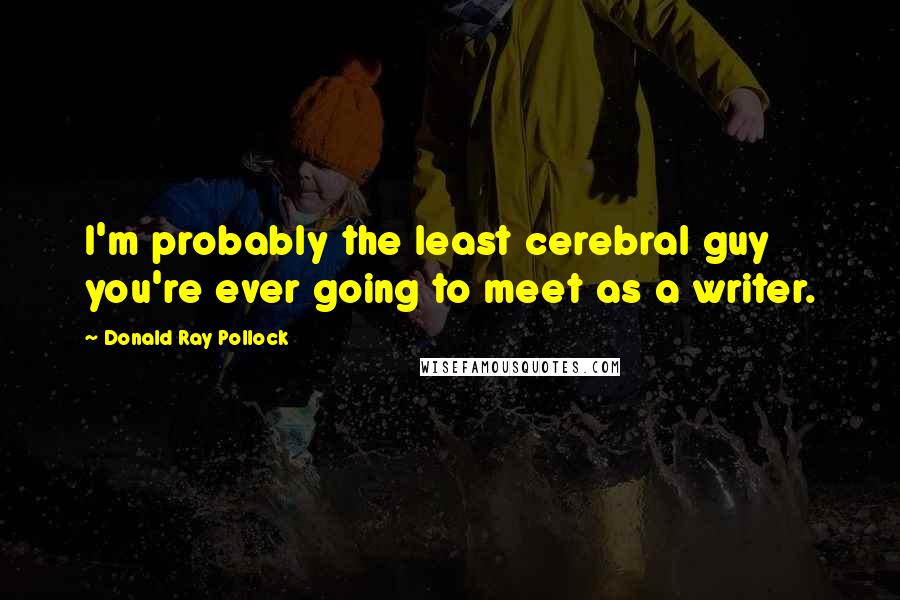 Donald Ray Pollock Quotes: I'm probably the least cerebral guy you're ever going to meet as a writer.