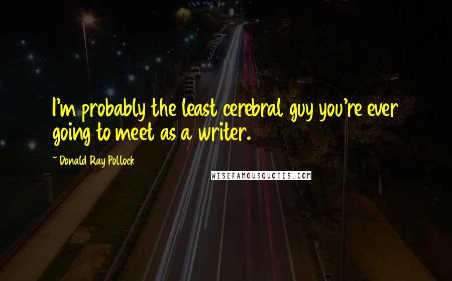 Donald Ray Pollock Quotes: I'm probably the least cerebral guy you're ever going to meet as a writer.