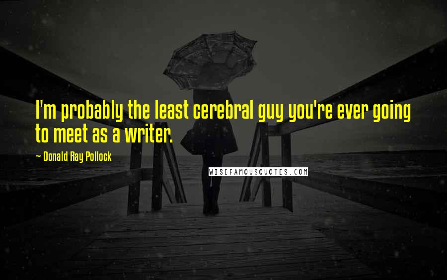 Donald Ray Pollock Quotes: I'm probably the least cerebral guy you're ever going to meet as a writer.