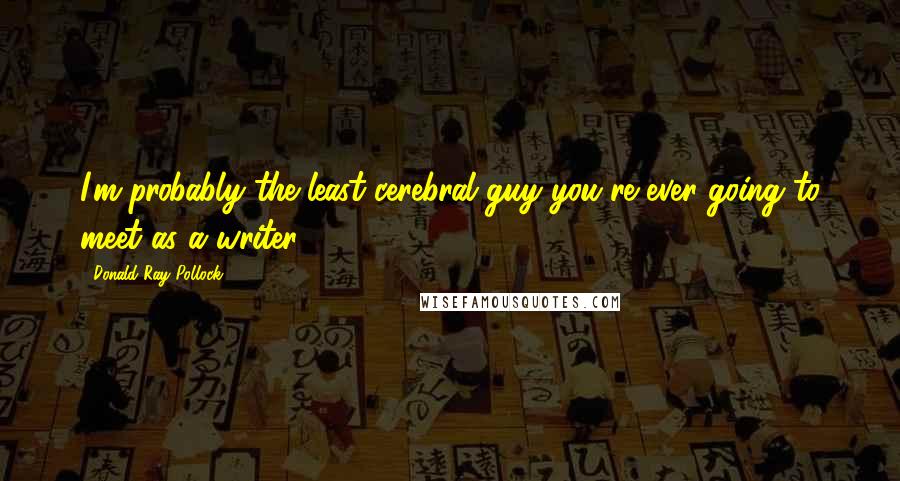 Donald Ray Pollock Quotes: I'm probably the least cerebral guy you're ever going to meet as a writer.