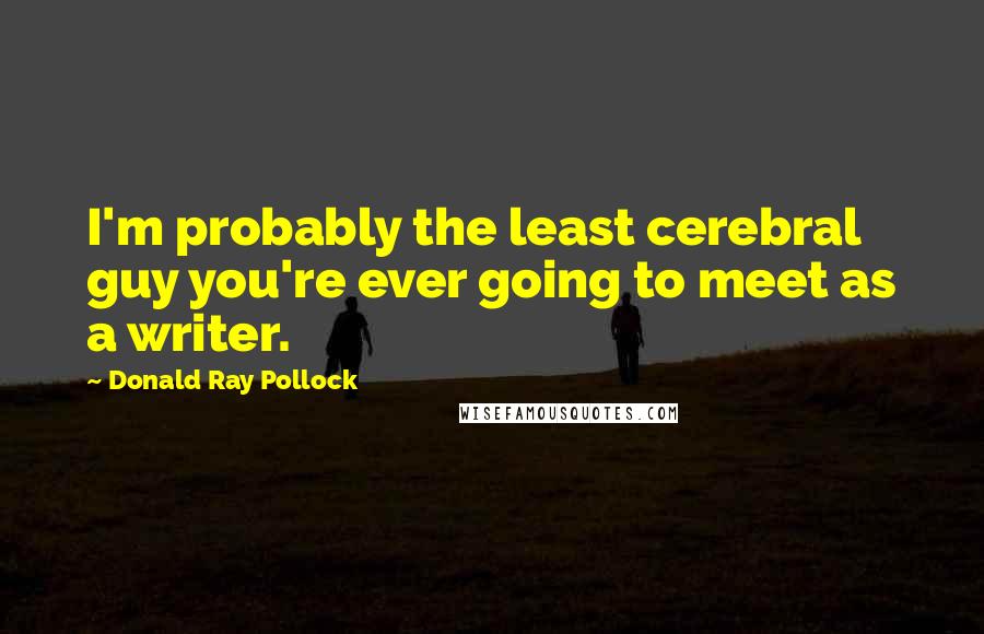 Donald Ray Pollock Quotes: I'm probably the least cerebral guy you're ever going to meet as a writer.