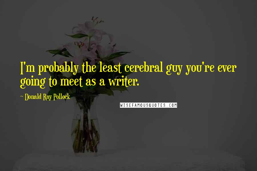 Donald Ray Pollock Quotes: I'm probably the least cerebral guy you're ever going to meet as a writer.