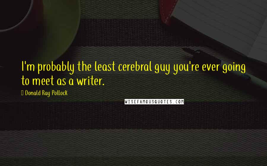 Donald Ray Pollock Quotes: I'm probably the least cerebral guy you're ever going to meet as a writer.