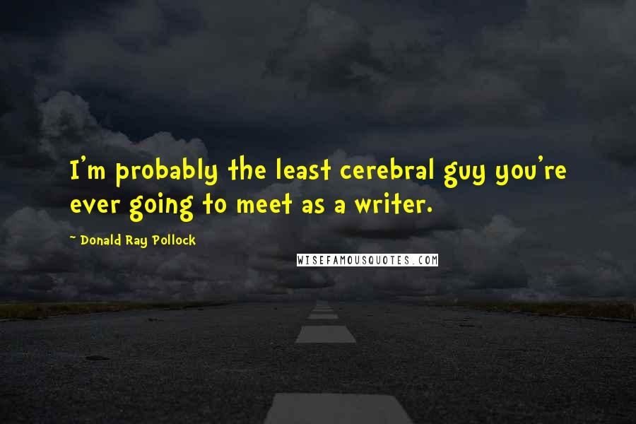 Donald Ray Pollock Quotes: I'm probably the least cerebral guy you're ever going to meet as a writer.