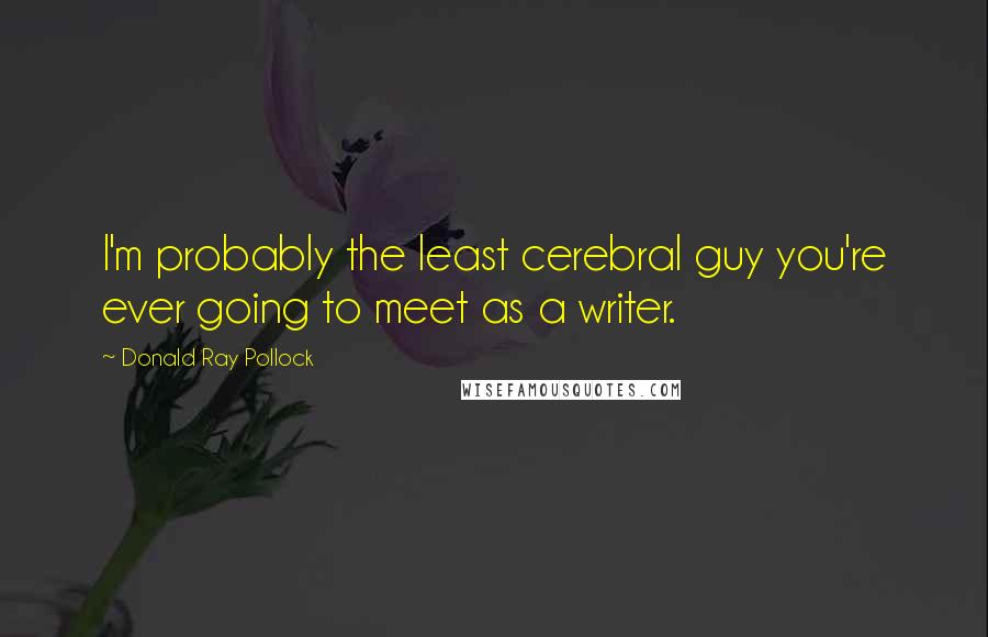 Donald Ray Pollock Quotes: I'm probably the least cerebral guy you're ever going to meet as a writer.