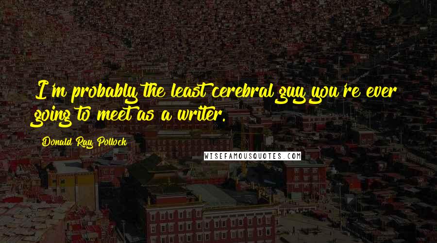Donald Ray Pollock Quotes: I'm probably the least cerebral guy you're ever going to meet as a writer.