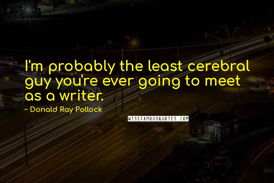 Donald Ray Pollock Quotes: I'm probably the least cerebral guy you're ever going to meet as a writer.